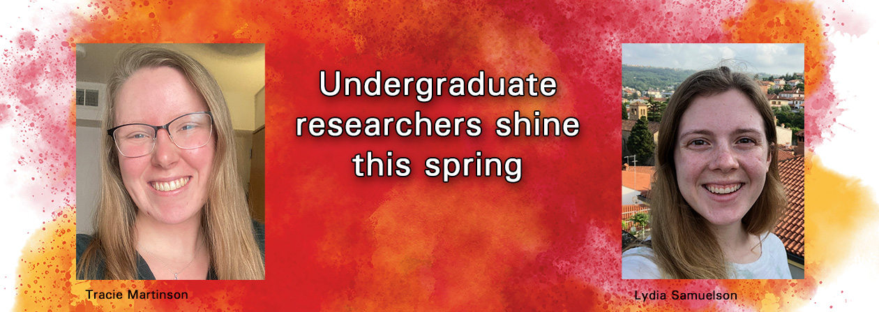 Undergraduate researchers shine this spring -- Photographs of Tracie Martinson and Lydia Samuelson