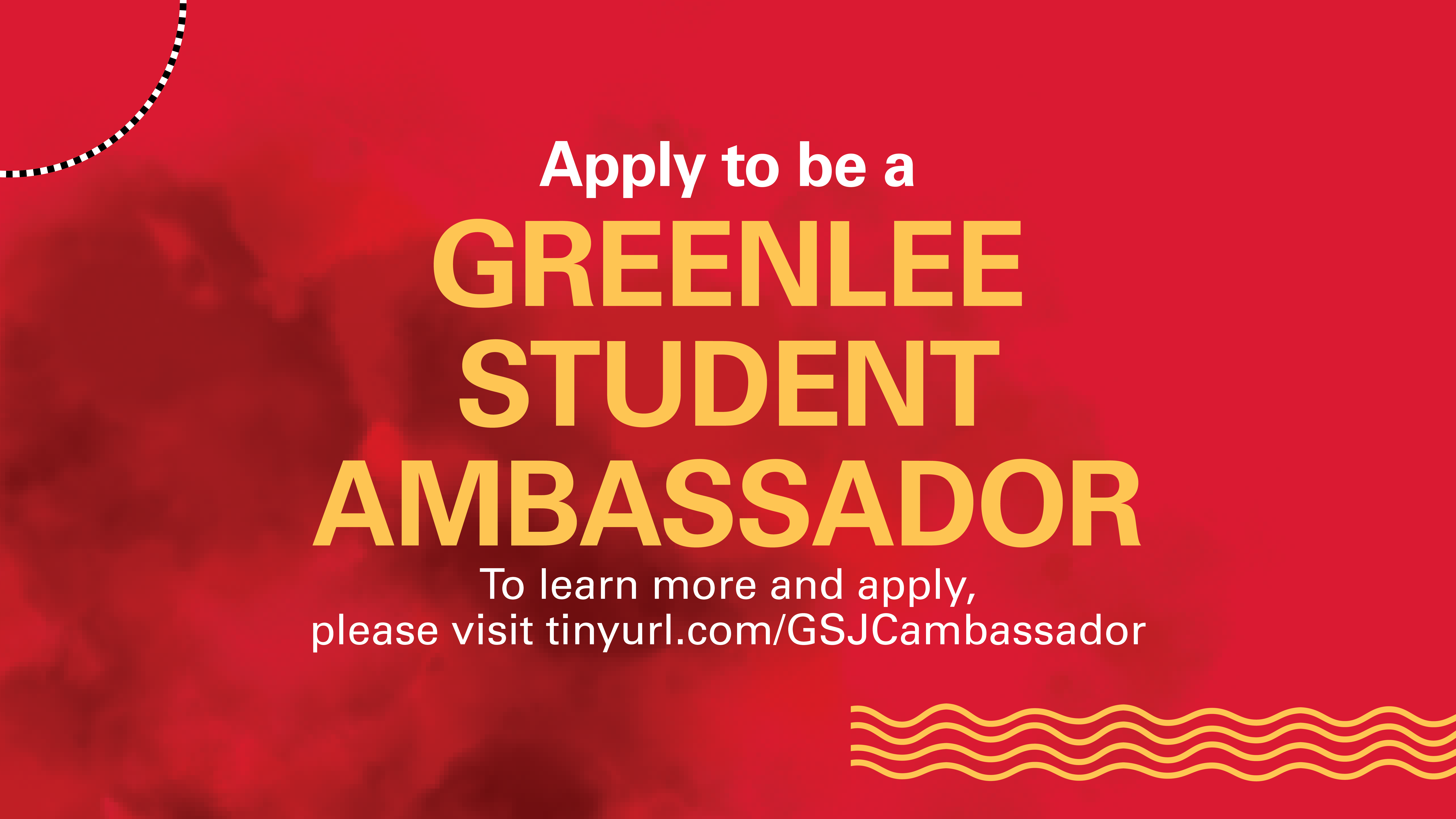 Apply to be a Greenlee Student Ambassador. To learn more and apply, visit tinyurl/GSJCambassador