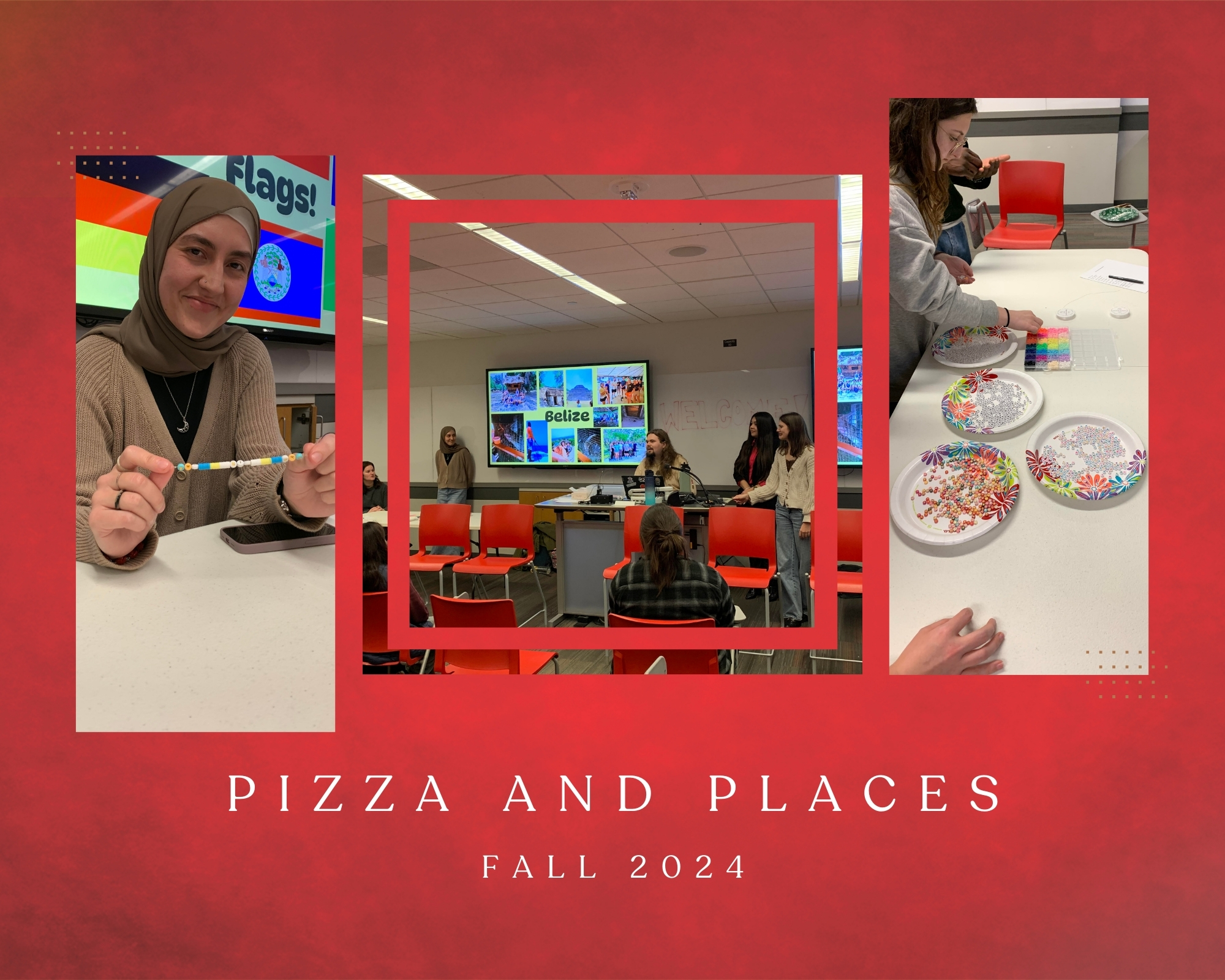 Collage image promoting 'Pizza and Places Fall 2024.' The background is red with a textured design. The collage features three photos: On the left, a person wearing a tan hijab and sweater holds up a colorful beaded bracelet. Behind them is a screen displaying flags, including one for Belize. In the center, a classroom scene shows students presenting in front of a screen with the title 'Belize' and vibrant images of the country. Red chairs and students listening are visible in the foreground. On the right, a close-up of hands working on crafts, with colorful beads and supplies spread on plates. The event title 'Pizza and Places Fall 2024' is centered in white text below the images.